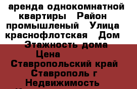 аренда однокомнатной квартиры › Район ­ промышленый › Улица ­ краснофлотская › Дом ­ 92 › Этажность дома ­ 5 › Цена ­ 10 500 - Ставропольский край, Ставрополь г. Недвижимость » Квартиры аренда   . Ставропольский край,Ставрополь г.